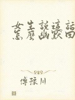 女生说这话说的怎么幽默回复封面