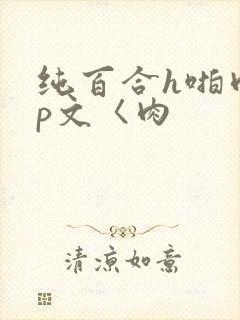 纯百合h啪肉np文〈肉