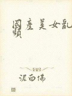 国产美女乱了视频