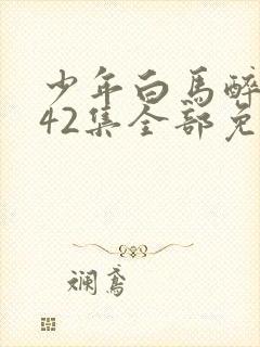 少年白马醉春风42集全部免费下载