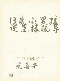 13岁小男孩叛逆怎样疏导