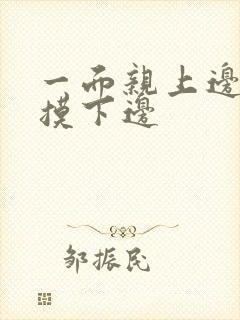 一面亲上边一边摸下边