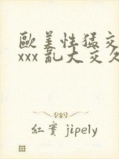 欧美性猛交 xxxx 乱大交久久