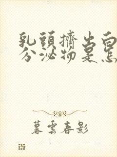 乳头挤出白色的分泌物是怎么回事乳