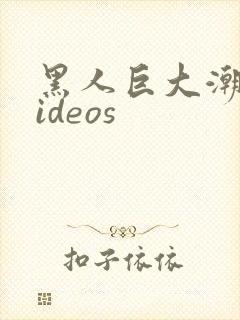 黑人巨大潮喷ⅴideos