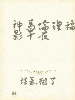 神马伦理福利电影午夜