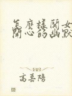 怎么样哄女孩子开心的幽默话