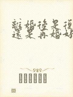 离婚后是复婚好还是再婚好