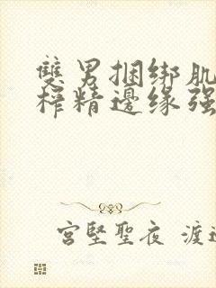 双男捆绑肌肉男榨精边缘强制摸jwwwmega