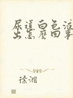 尿道白色液体流出怎么回事