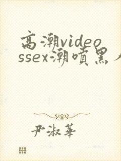 高潮videossex潮喷黑人