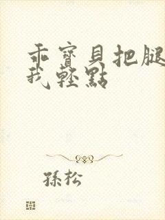 乖宝贝把腿张开我轻点