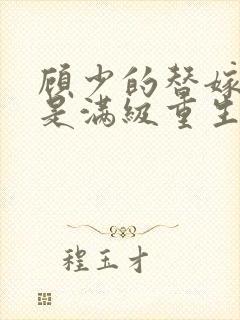 顾少的替嫁甜妻是满级重生大佬