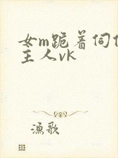 女m跪着伺候女主人vk