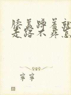 膝盖蹲着就疼,走路不疼怎么治疗封面