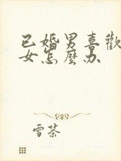 已婚男喜欢未婚女怎么办