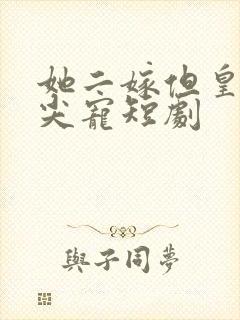 她二嫁但皇上心尖宠短剧