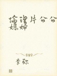 伦理片公公和儿媳妇