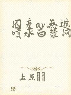 国产av无遮挡喷水白浆网站