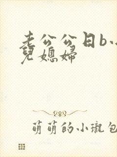 老公公日b小说儿媳妇