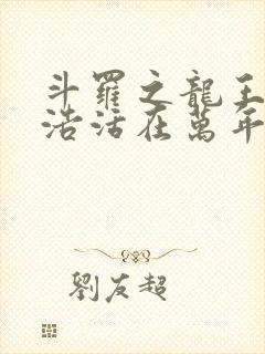 斗罗之龙王霍雨浩活在万年之后