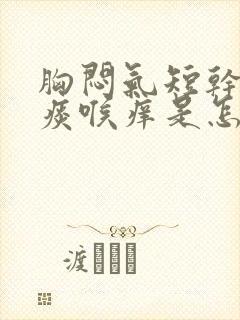 胸闷气短干咳无痰喉痒是怎么回事