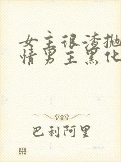 女主很渣抛弃纯情男主黑化