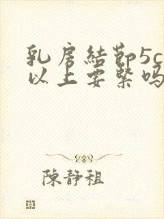 乳房结节5cm以上要紧吗