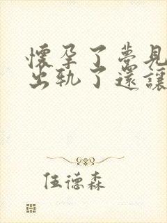 怀孕了梦见老公出轨了还让小三怀孕