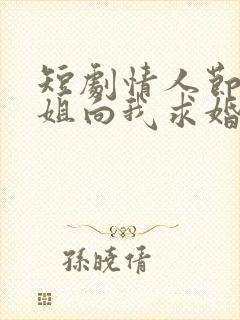 短剧情人节大小姐向我求婚免费观看全集