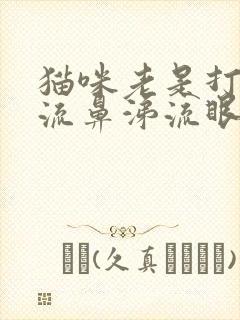 猫咪老是打喷嚏流鼻涕流眼泪怎么办