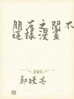 朋友之间不应该这样漫画