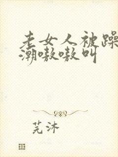 老女人被躁到高潮嗷嗷叫封面