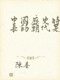 中国历史时间最长的朝代是哪个朝代