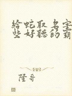 给蛇取名字有哪些好听的霸气的