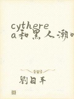 cytherea和黑人潮喷