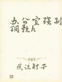 办公室强制道具调教h