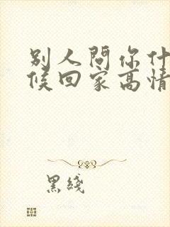 别人问你什么时候回家高情商回复