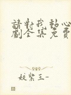 请对我动心吧短剧全集免费播放