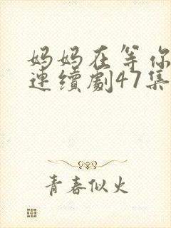 妈妈在等你电视连续剧47集剧情