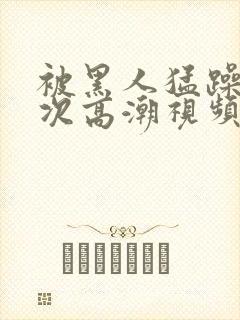 被黑人猛躁12次高潮视频封面