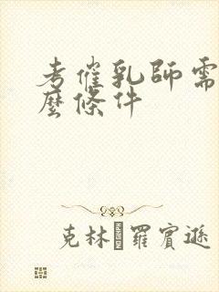 考催乳师需要什么条件