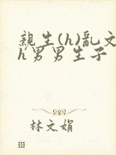 亲生(h)乱文h男男生子