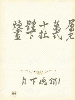 炼体十万层六漫画下拉式免费阅读