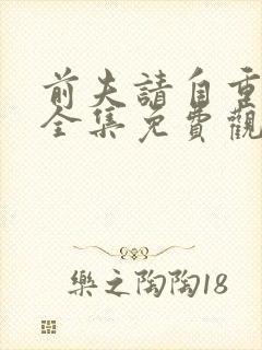 前夫请自重短剧全集免费观看大结局