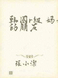 韩国r级 妈妈的朋友