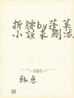 折腰by蓬莱客小说未删减版免费阅读