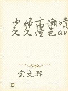 少妇高潮喷水久久久懂色av蜜桃