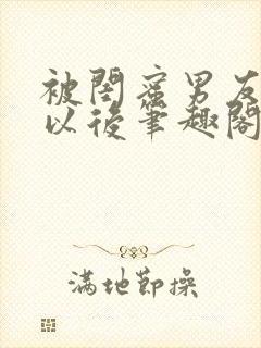 被闺蜜男友认错以后笔趣阁txt