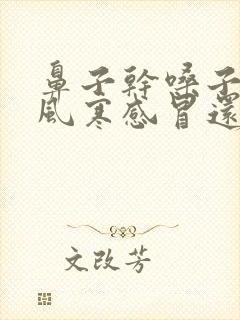 鼻子干嗓子疼是风寒感冒还是风热感冒